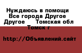 Нуждаюсь в помощи - Все города Другое » Другое   . Томская обл.,Томск г.